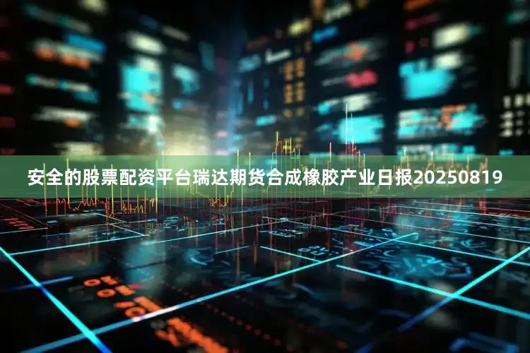 安全的股票配资平台瑞达期货合成橡胶产业日报20250819