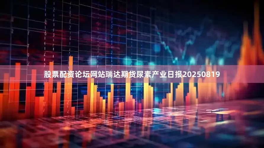 股票配资论坛网站瑞达期货尿素产业日报20250819