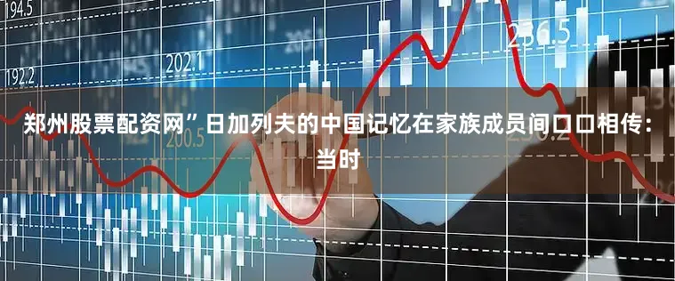 郑州股票配资网”日加列夫的中国记忆在家族成员间口口相传：当时
