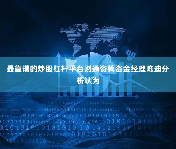 最靠谱的炒股杠杆平台财通资管资金经理陈迪分析认为