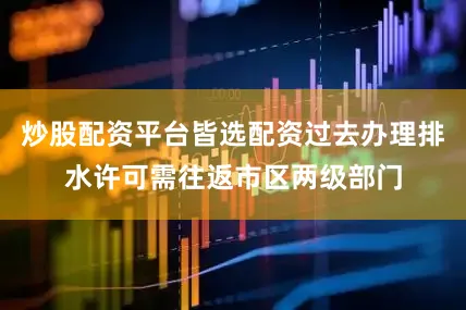 炒股配资平台皆选配资过去办理排水许可需往返市区两级部门