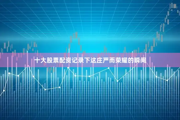 十大股票配资记录下这庄严而荣耀的瞬间