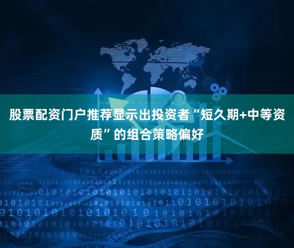 股票配资门户推荐显示出投资者“短久期+中等资质”的组合策略偏好