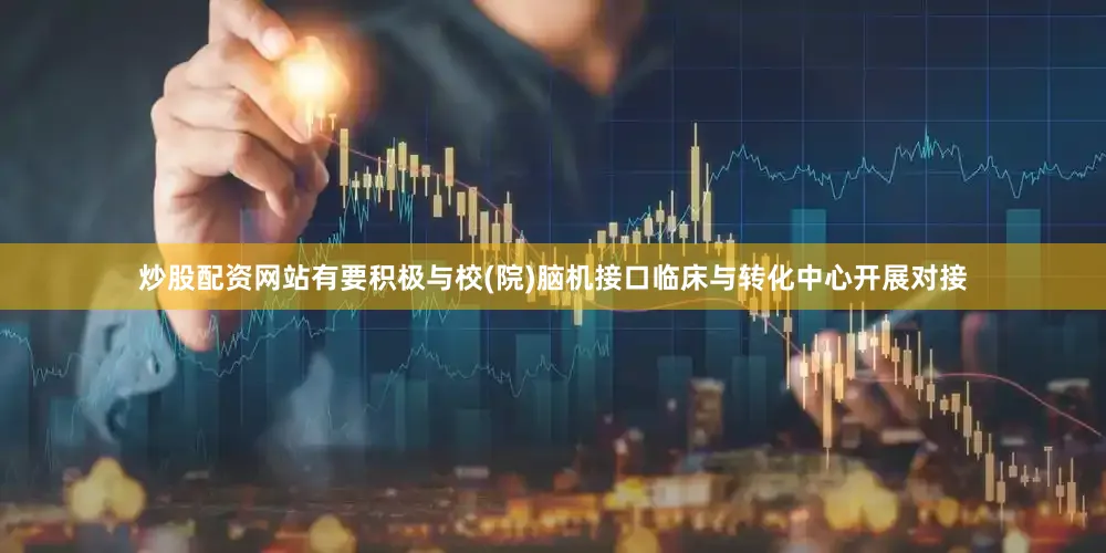 炒股配资网站有要积极与校(院)脑机接口临床与转化中心开展对接