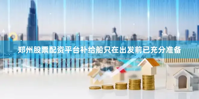 郑州股票配资平台补给船只在出发前已充分准备