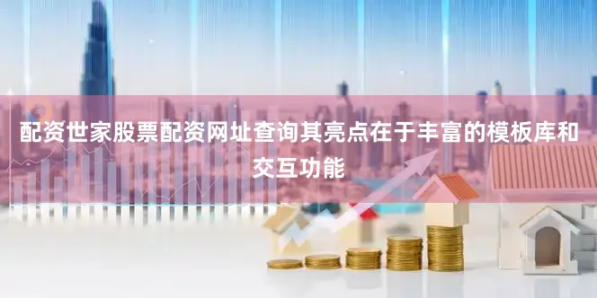 配资世家股票配资网址查询其亮点在于丰富的模板库和交互功能