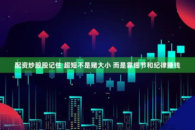 配资炒股股记住 超短不是赌大小 而是靠细节和纪律赚钱