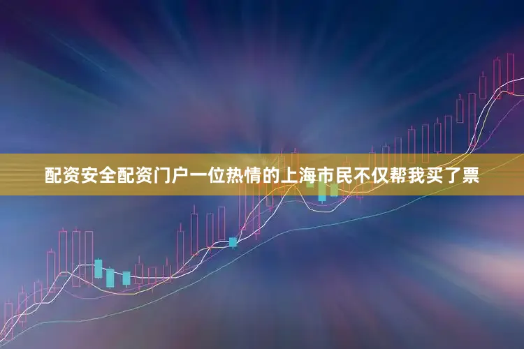 配资安全配资门户一位热情的上海市民不仅帮我买了票