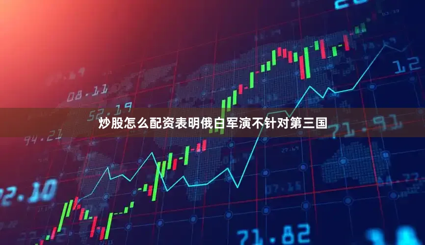 炒股怎么配资表明俄白军演不针对第三国