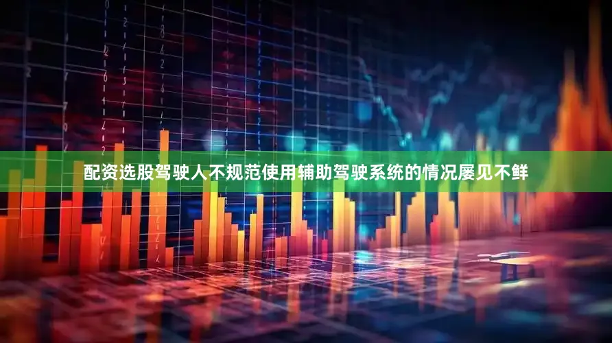 配资选股驾驶人不规范使用辅助驾驶系统的情况屡见不鲜