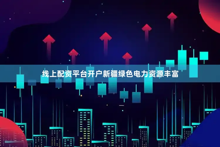 线上配资平台开户新疆绿色电力资源丰富