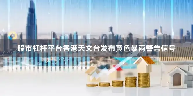 股市杠杆平台香港天文台发布黄色暴雨警告信号