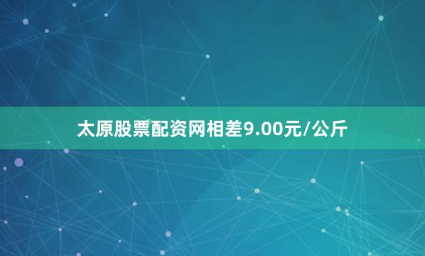 太原股票配资网相差9.00元/公斤
