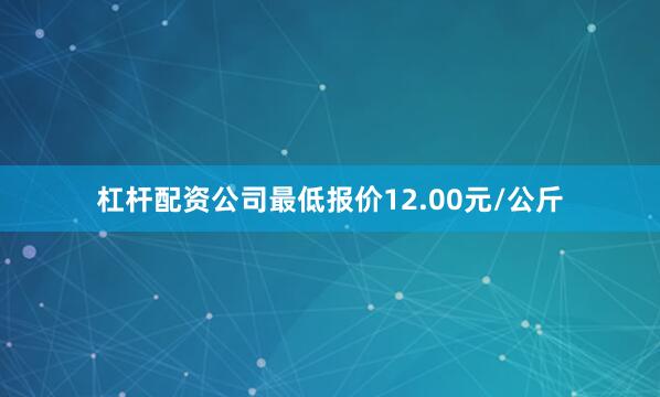 杠杆配资公司最低报价12.00元/公斤