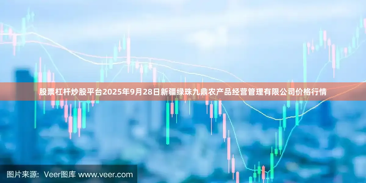 股票杠杆炒股平台2025年9月28日新疆绿珠九鼎农产品经营管理有限公司价格行情