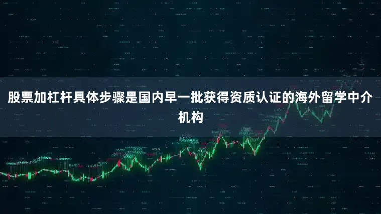 股票加杠杆具体步骤是国内早一批获得资质认证的海外留学中介机构