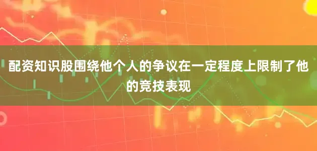 配资知识股围绕他个人的争议在一定程度上限制了他的竞技表现