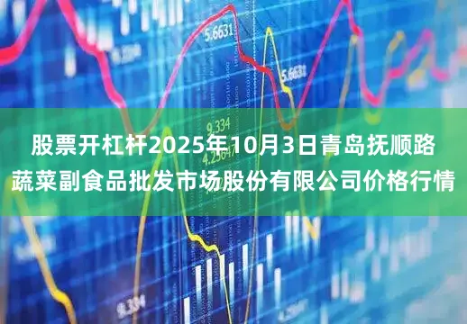 股票开杠杆2025年10月3日青岛抚顺路蔬菜副食品批发市场股份有限公司价格行情