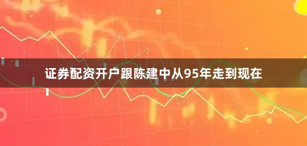 证券配资开户跟陈建中从95年走到现在