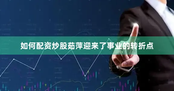 如何配资炒股茹萍迎来了事业的转折点
