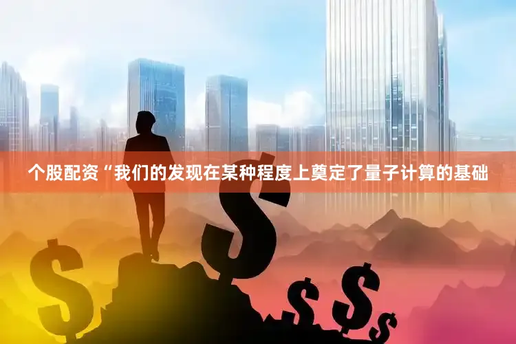 个股配资“我们的发现在某种程度上奠定了量子计算的基础