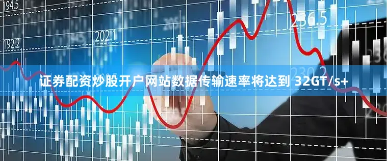 证券配资炒股开户网站数据传输速率将达到 32GT/s+