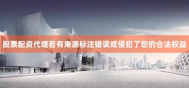 股票配资代理若有来源标注错误或侵犯了您的合法权益