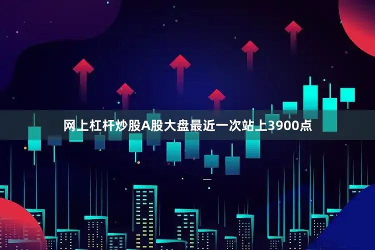 网上杠杆炒股A股大盘最近一次站上3900点