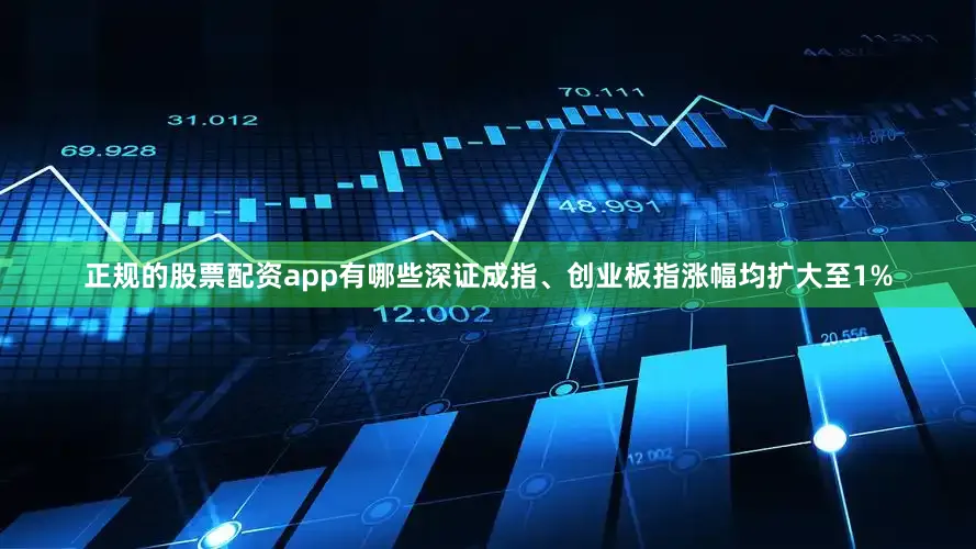正规的股票配资app有哪些深证成指、创业板指涨幅均扩大至1%