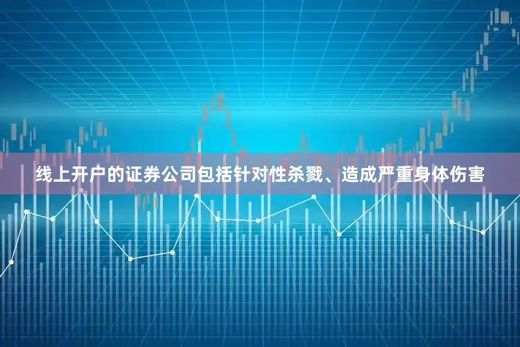 线上开户的证券公司包括针对性杀戮、造成严重身体伤害