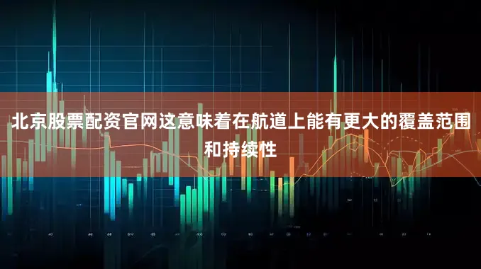 北京股票配资官网这意味着在航道上能有更大的覆盖范围和持续性