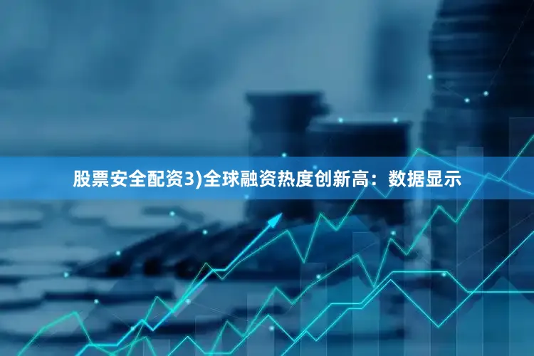 股票安全配资3)全球融资热度创新高：数据显示
