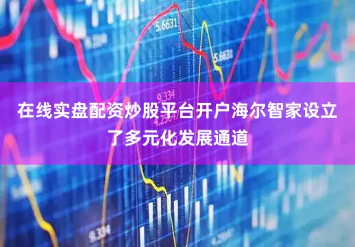 在线实盘配资炒股平台开户海尔智家设立了多元化发展通道