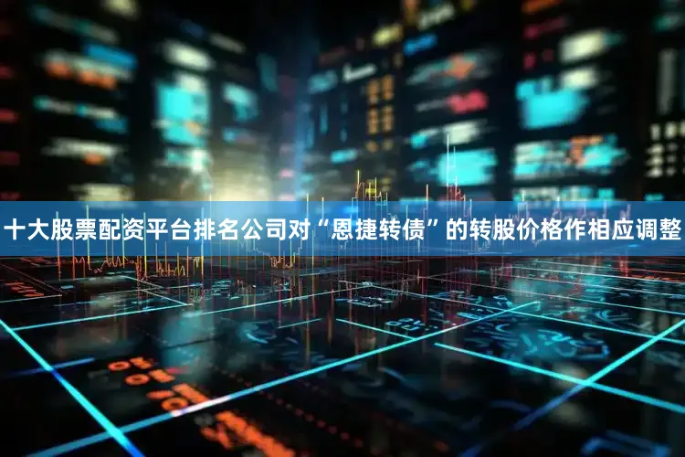 十大股票配资平台排名公司对“恩捷转债”的转股价格作相应调整