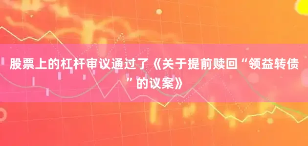 股票上的杠杆审议通过了《关于提前赎回“领益转债”的议案》