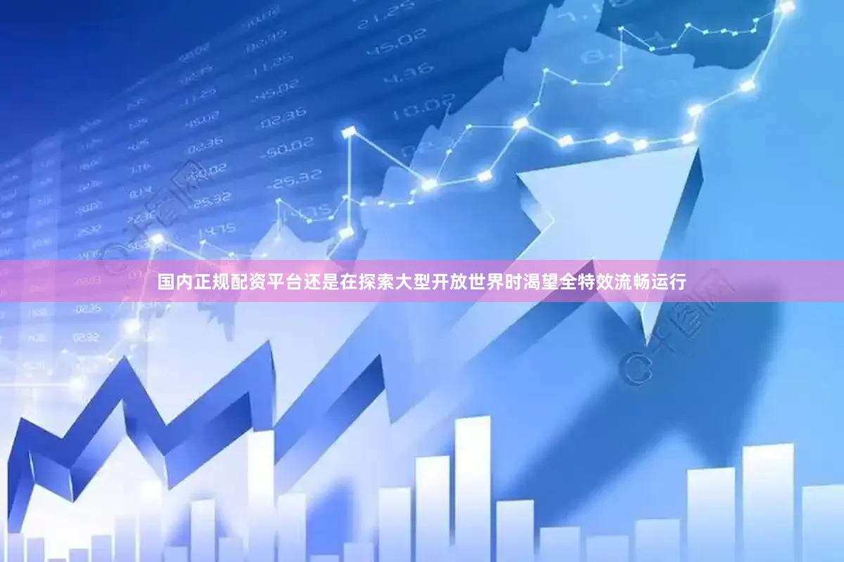国内正规配资平台还是在探索大型开放世界时渴望全特效流畅运行