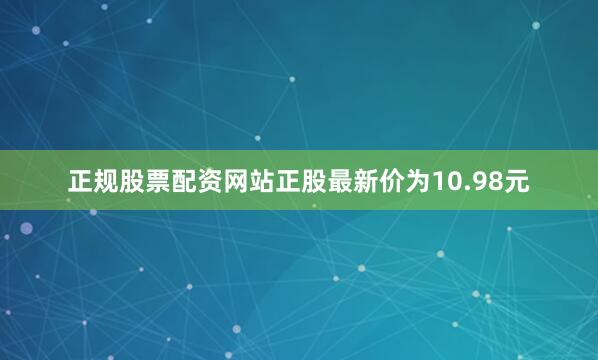 正规股票配资网站正股最新价为10.98元