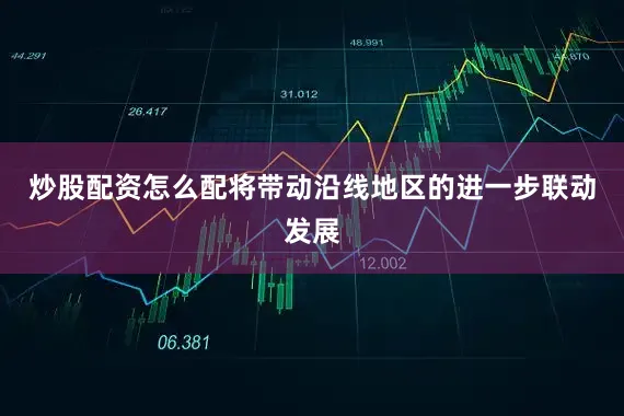 炒股配资怎么配将带动沿线地区的进一步联动发展