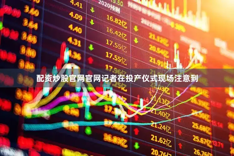 配资炒股官网官网记者在投产仪式现场注意到