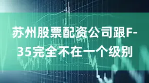 苏州股票配资公司跟F-35完全不在一个级别